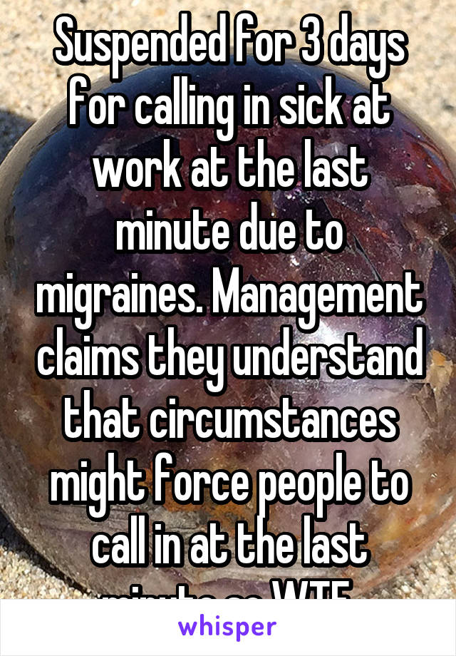 Suspended for 3 days for calling in sick at work at the last minute due to migraines. Management claims they understand that circumstances might force people to call in at the last minute so WTF.