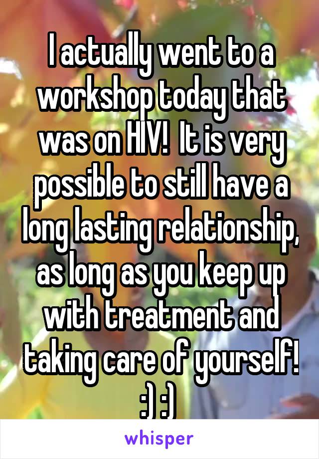 I actually went to a workshop today that was on HIV!  It is very possible to still have a long lasting relationship, as long as you keep up with treatment and taking care of yourself! :) :) 