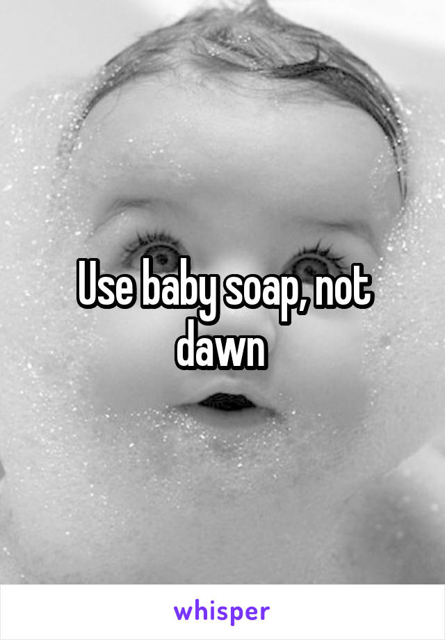Use baby soap, not dawn 