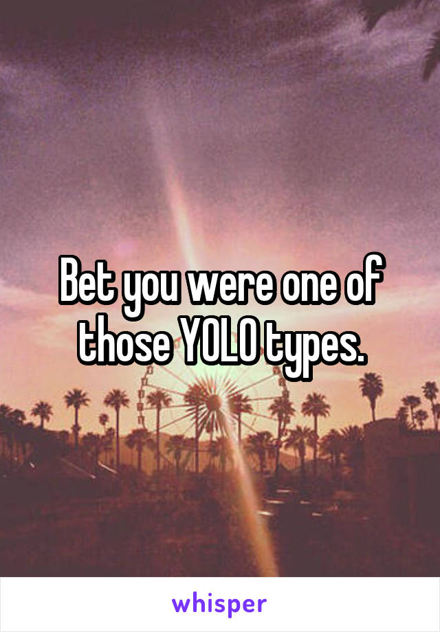 Bet you were one of those YOLO types.