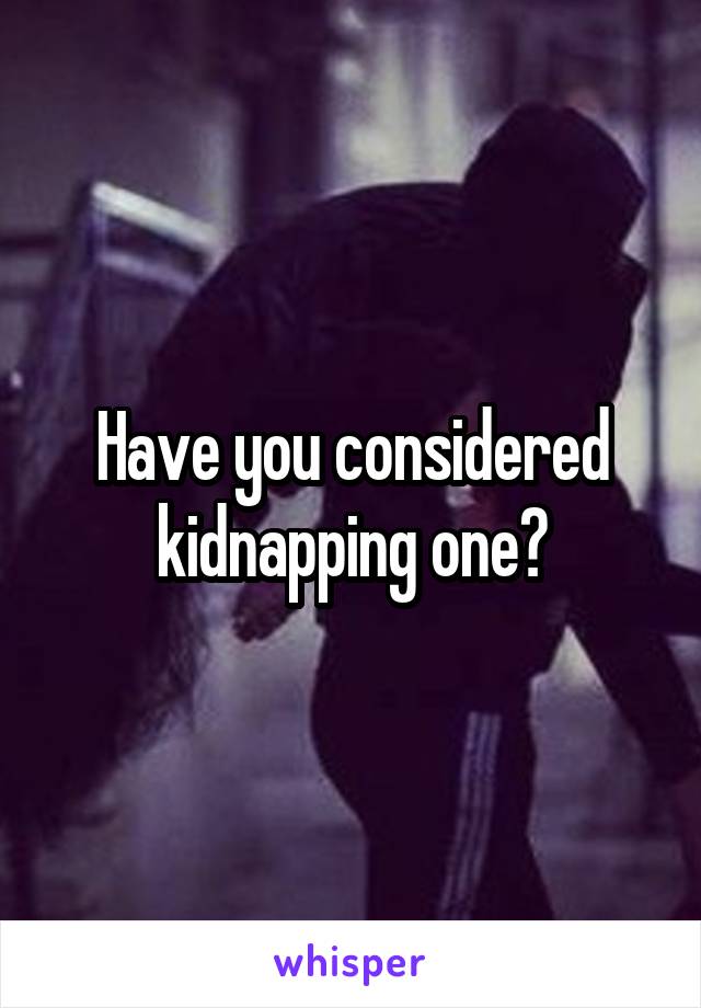Have you considered kidnapping one?