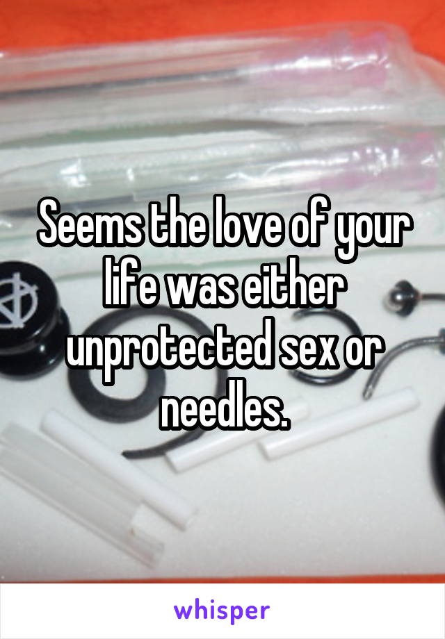 Seems the love of your life was either unprotected sex or needles.