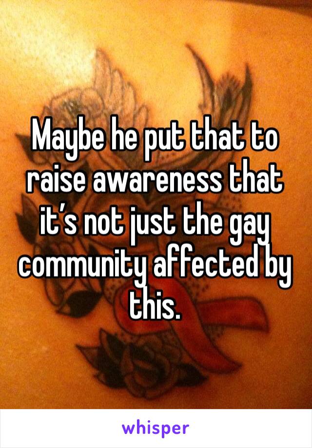Maybe he put that to raise awareness that it’s not just the gay community affected by this.   