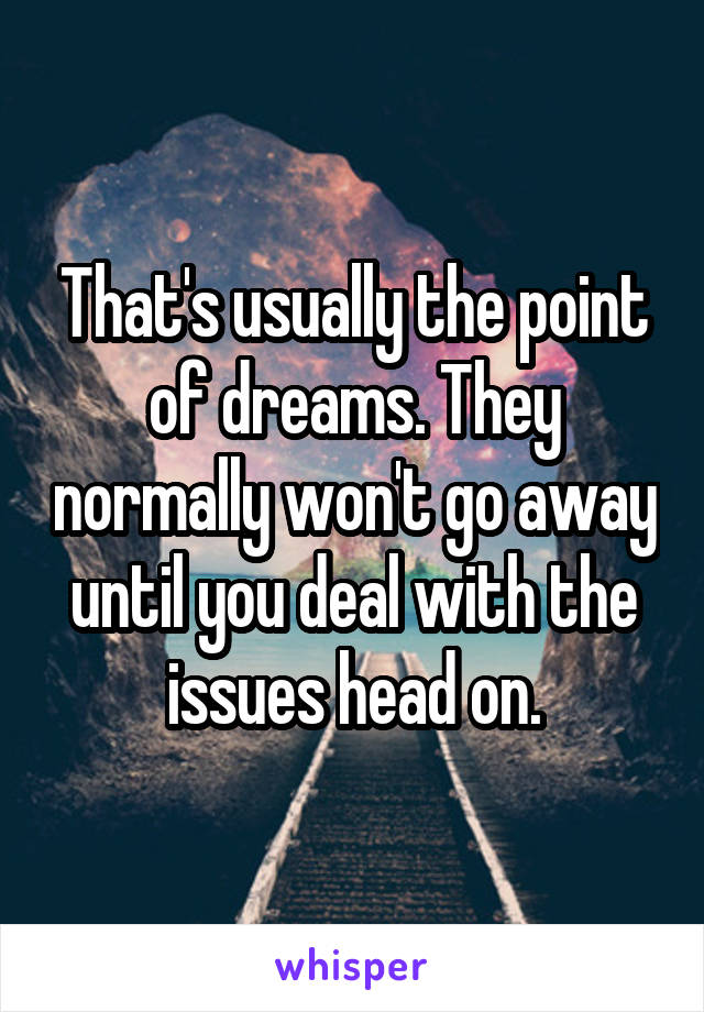 That's usually the point of dreams. They normally won't go away until you deal with the issues head on.