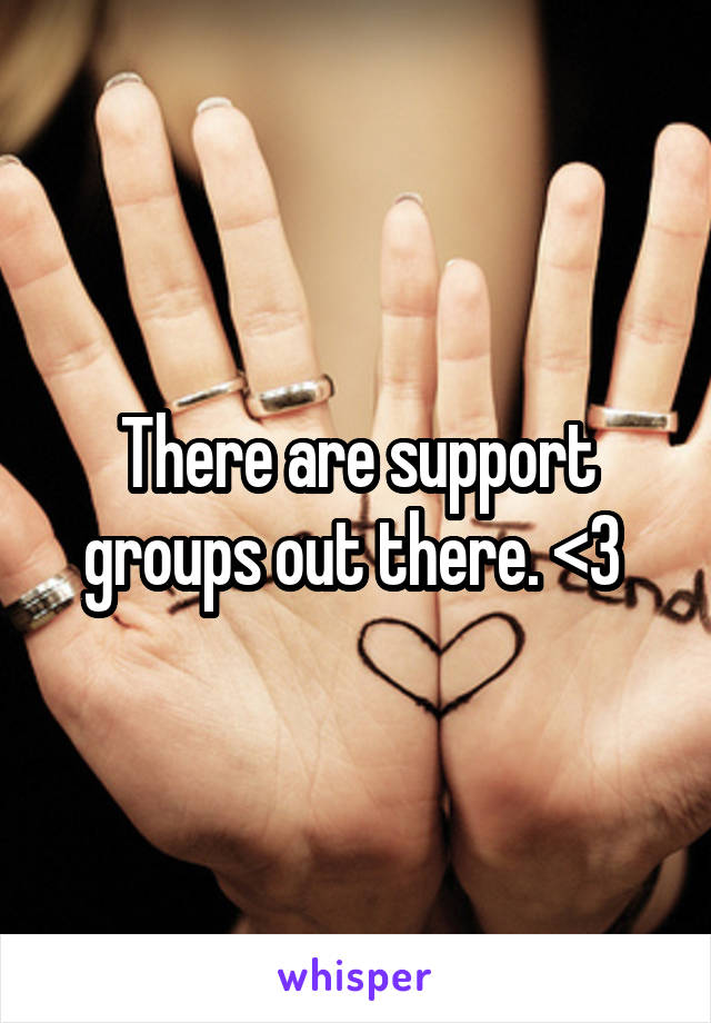 There are support groups out there. <3 