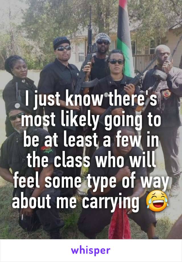 I just know there's most likely going to be at least a few in the class who will feel some type of way about me carrying 😂