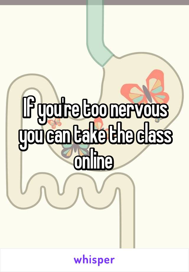 If you're too nervous you can take the class online 