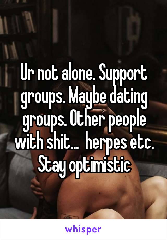 Ur not alone. Support groups. Maybe dating groups. Other people with shit...  herpes etc. Stay optimistic