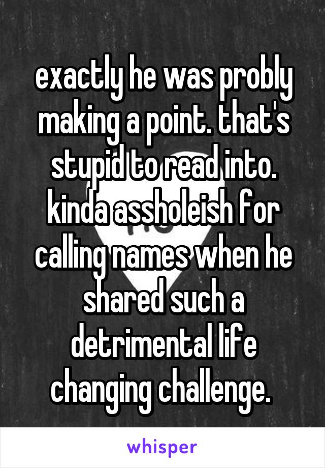 exactly he was probly making a point. that's stupid to read into. kinda assholeish for calling names when he shared such a detrimental life changing challenge. 