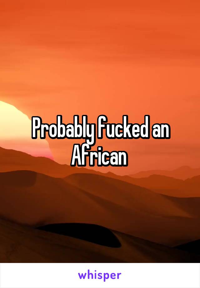Probably fucked an African 