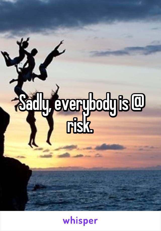 Sadly, everybody is @ risk. 