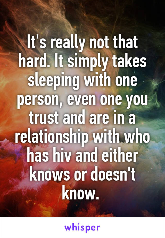 It's really not that hard. It simply takes sleeping with one person, even one you trust and are in a relationship with who has hiv and either knows or doesn't know. 