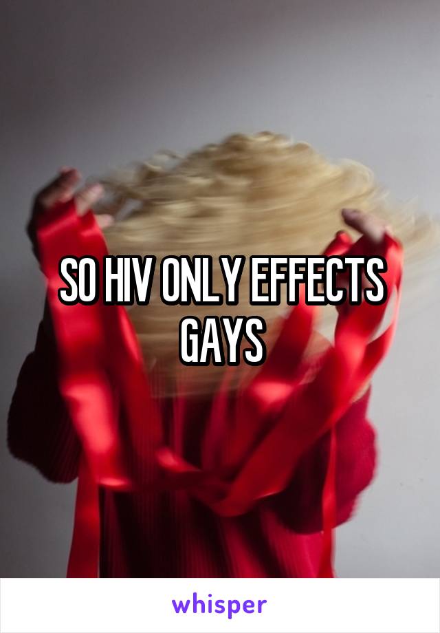 SO HIV ONLY EFFECTS GAYS