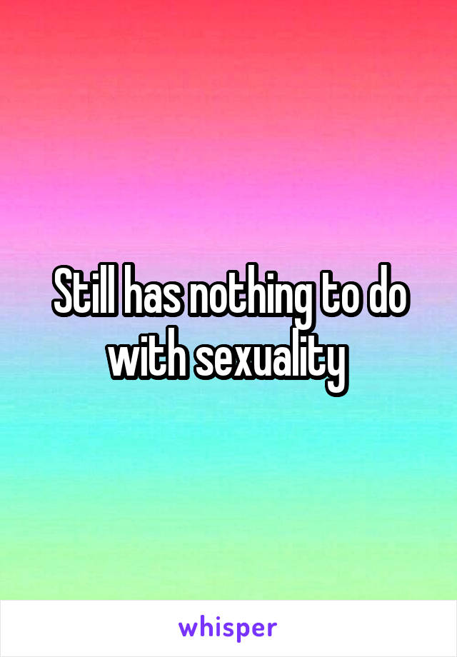 Still has nothing to do with sexuality 