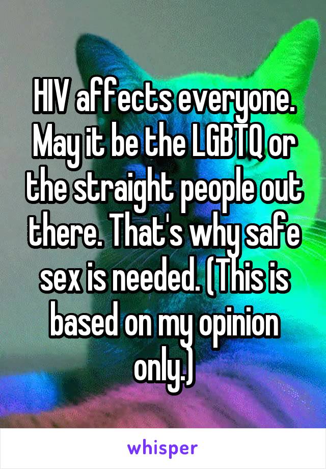 HIV affects everyone. May it be the LGBTQ or the straight people out there. That's why safe sex is needed. (This is based on my opinion only.)