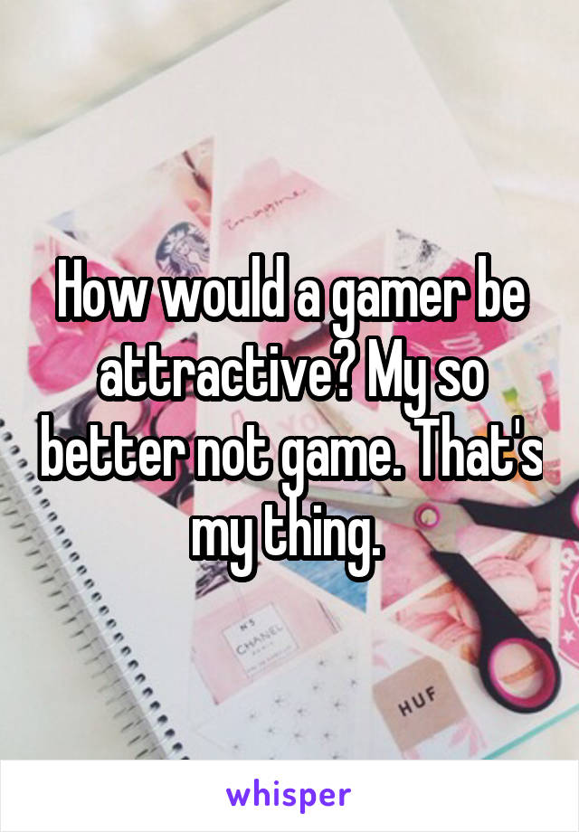 How would a gamer be attractive? My so better not game. That's my thing. 