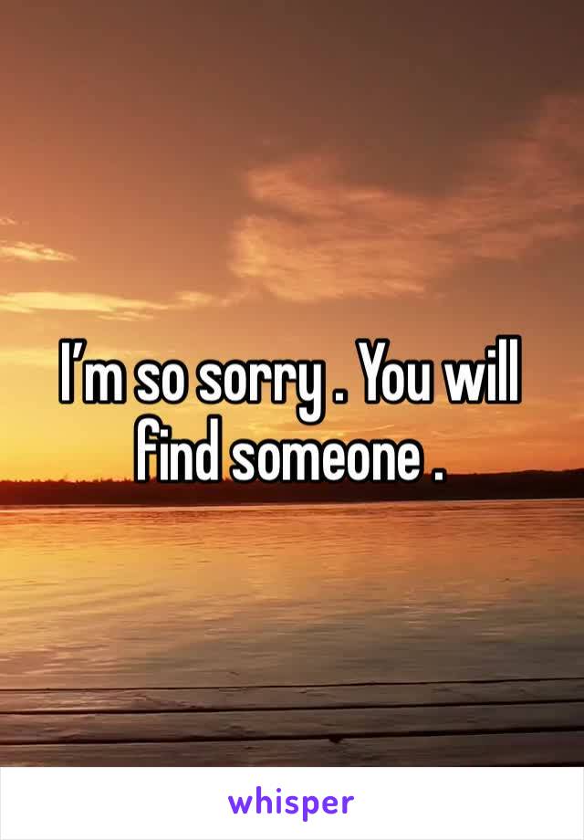 I’m so sorry . You will find someone . 
