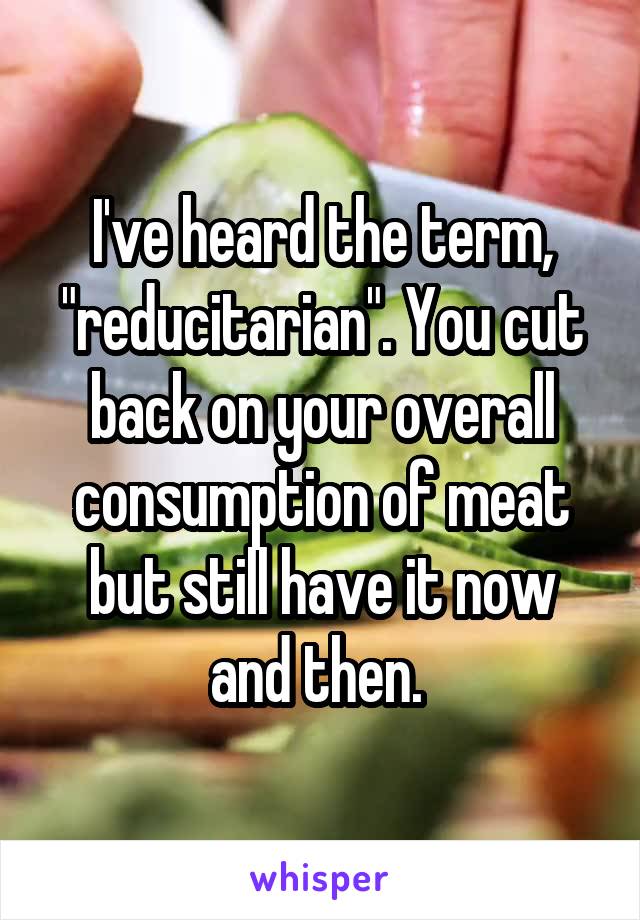 I've heard the term, "reducitarian". You cut back on your overall consumption of meat but still have it now and then. 