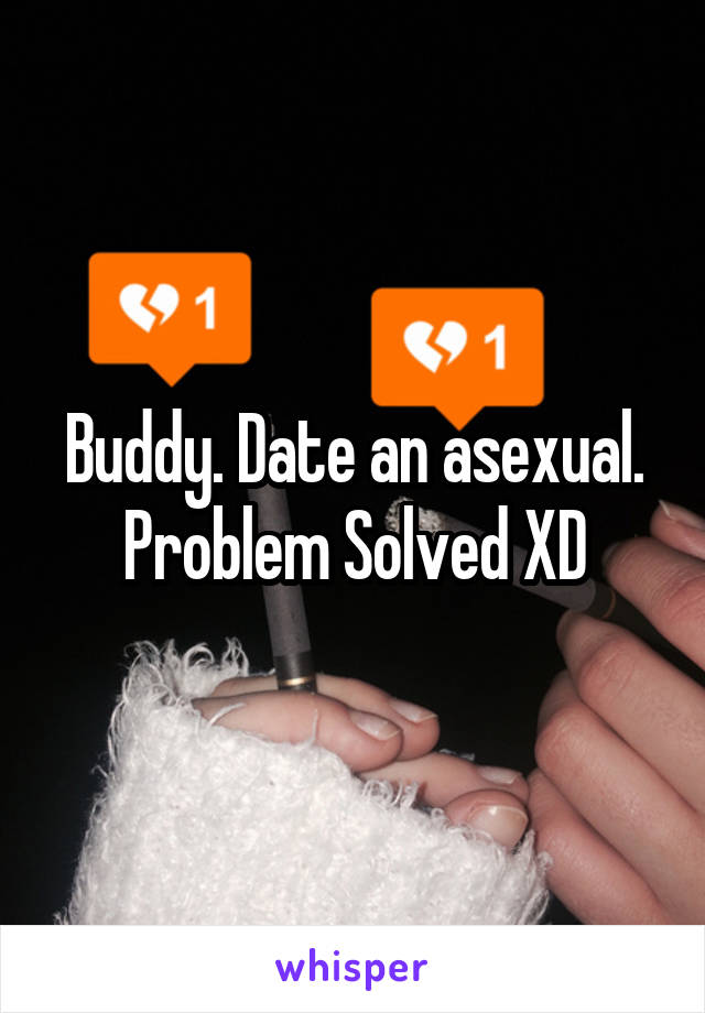 Buddy. Date an asexual. Problem Solved XD