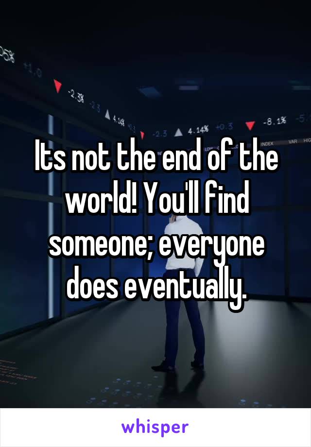 Its not the end of the world! You'll find someone; everyone does eventually.