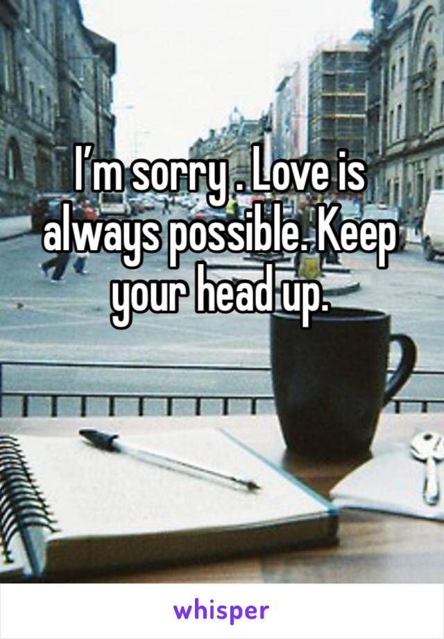 I’m sorry . Love is always possible. Keep your head up. 