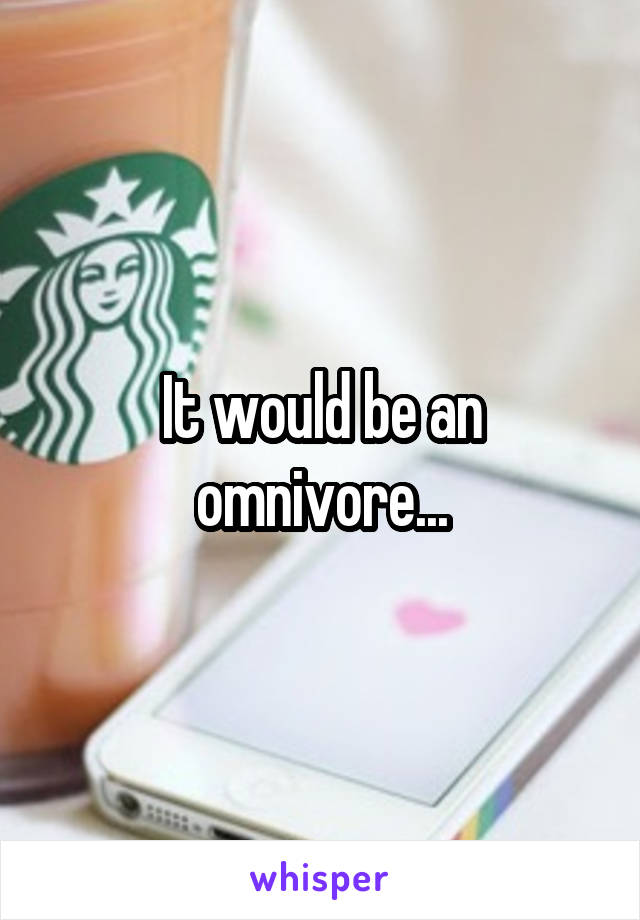 It would be an omnivore...