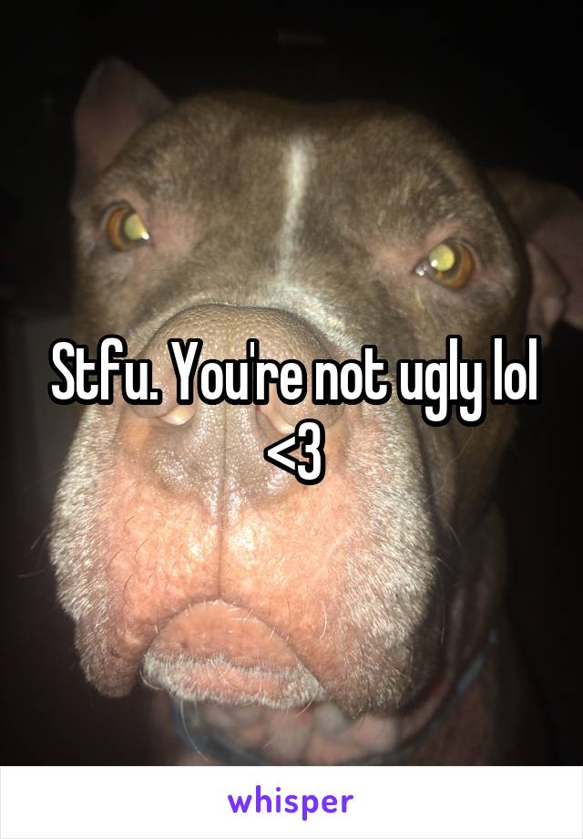 Stfu. You're not ugly lol <3