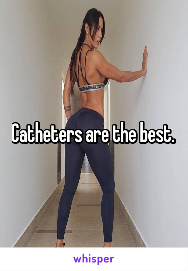 Catheters are the best. 