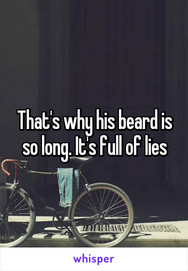 That's why his beard is so long. It's full of lies
