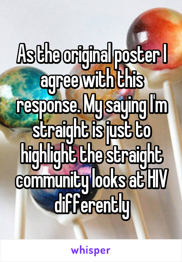 As the original poster I agree with this response. My saying I'm straight is just to highlight the straight community looks at HIV differently