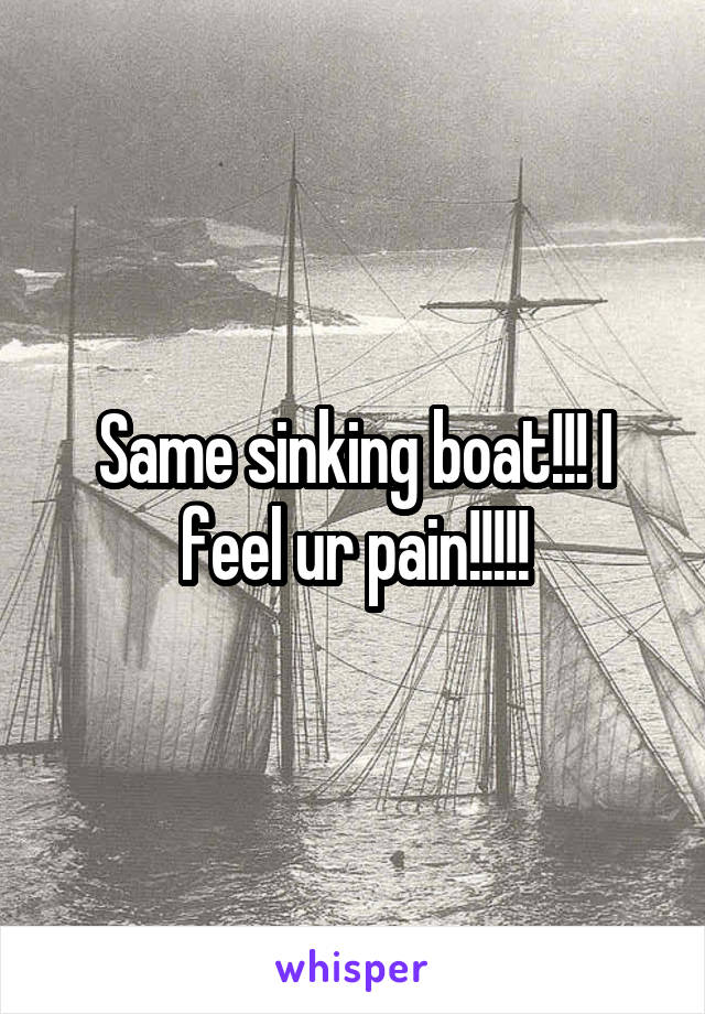 Same sinking boat!!! I feel ur pain!!!!!