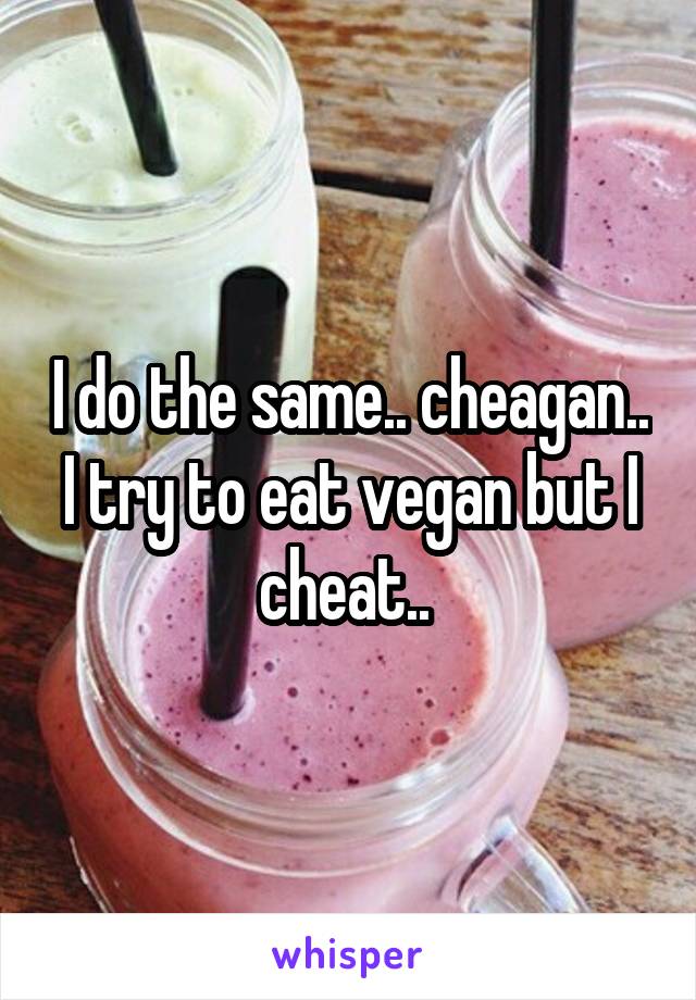 I do the same.. cheagan.. I try to eat vegan but I cheat.. 