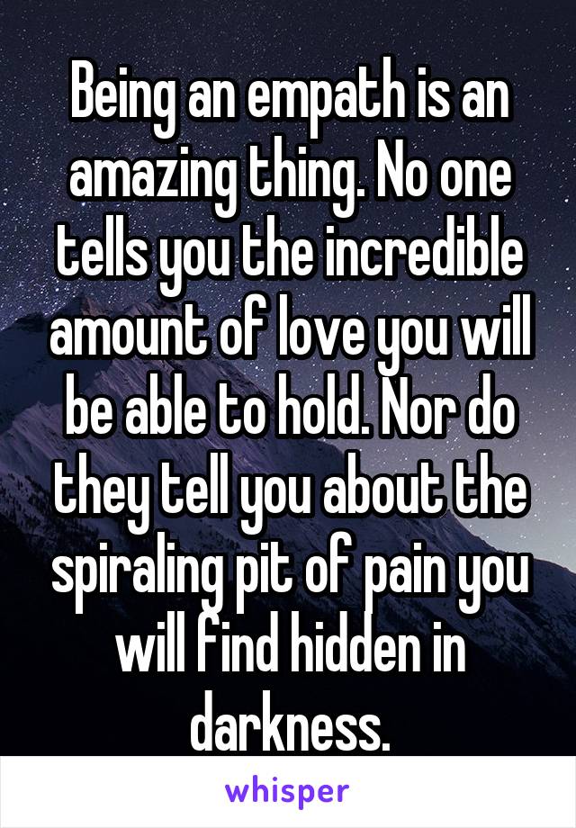 Being an empath is an amazing thing. No one tells you the incredible amount of love you will be able to hold. Nor do they tell you about the spiraling pit of pain you will find hidden in darkness.