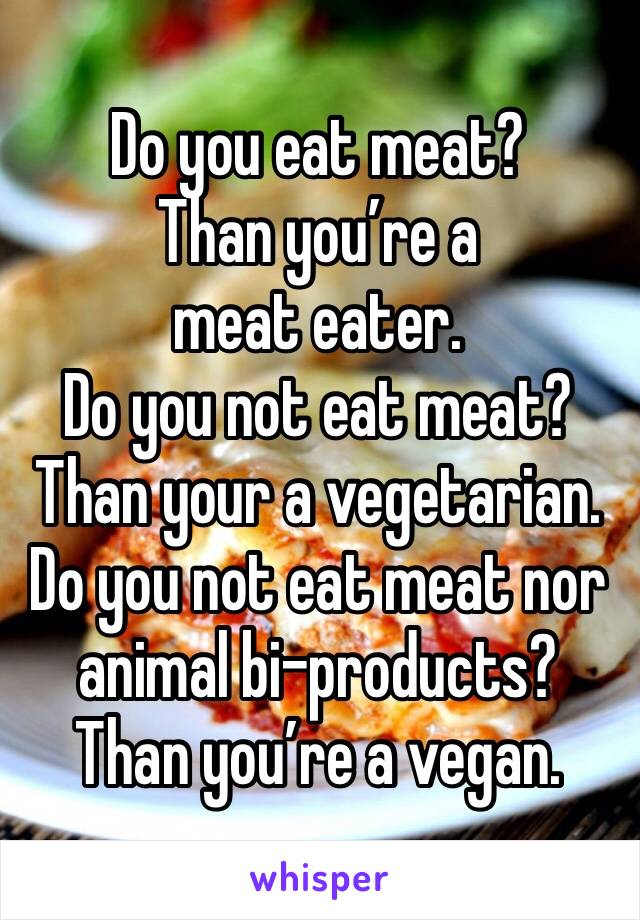 Do you eat meat?
Than you’re a meat eater.
Do you not eat meat?
Than your a vegetarian.
Do you not eat meat nor animal bi-products?
Than you’re a vegan.