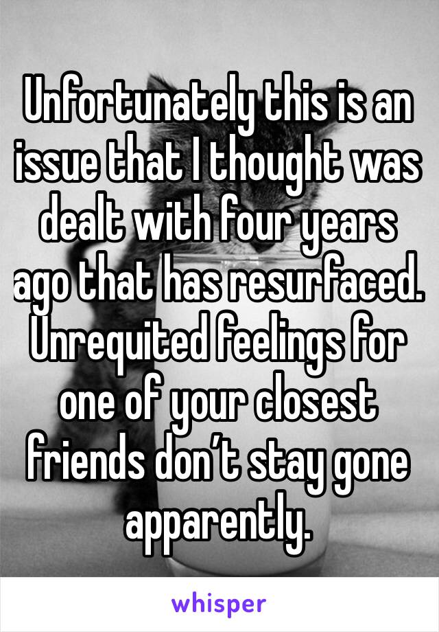 Unfortunately this is an issue that I thought was dealt with four years ago that has resurfaced. Unrequited feelings for one of your closest friends don’t stay gone apparently. 