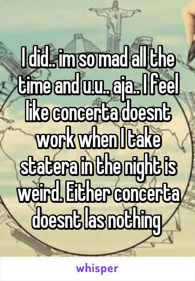 I did.. im so mad all the time and u.u.. aja.. I feel like concerta doesnt work when I take statera in the night is weird. Either concerta doesnt las nothing 