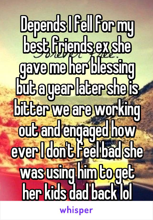 Depends I fell for my best friends ex she gave me her blessing but a year later she is bitter we are working out and engaged how ever I don't feel bad she was using him to get her kids dad back lol