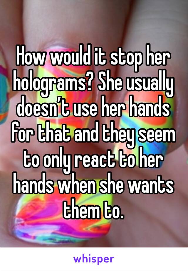 How would it stop her holograms? She usually doesn’t use her hands for that and they seem to only react to her hands when she wants them to.