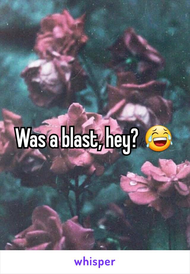 Was a blast, hey? 😂