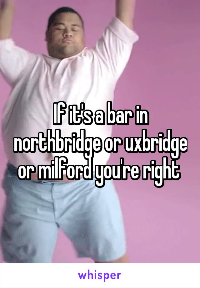 If it's a bar in northbridge or uxbridge or milford you're right 