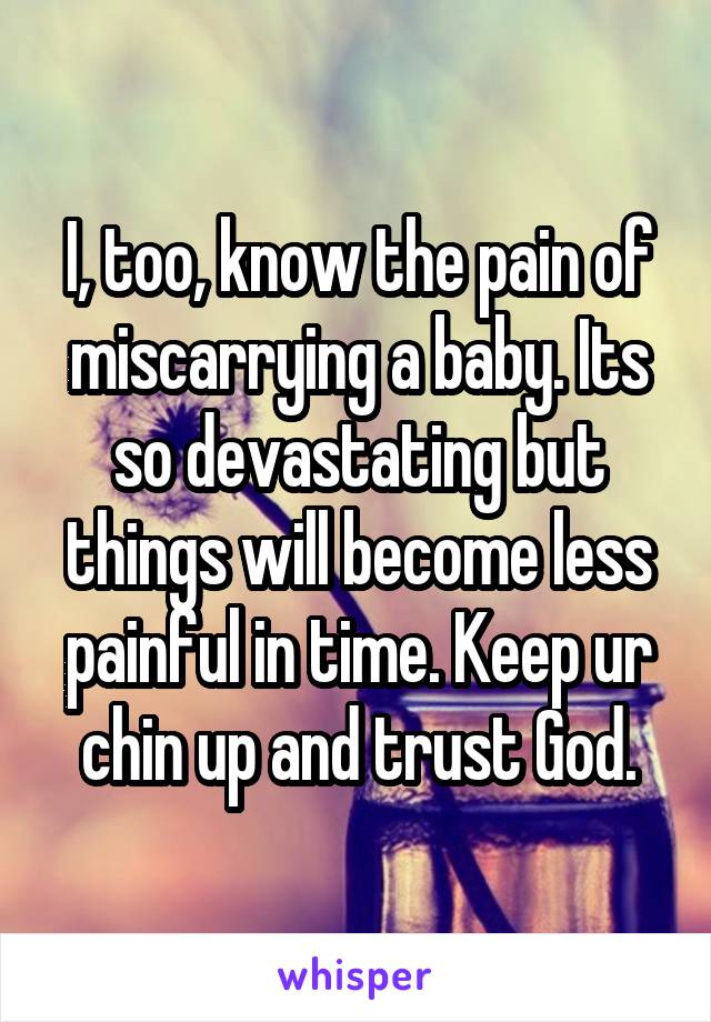 I, too, know the pain of miscarrying a baby. Its so devastating but things will become less painful in time. Keep ur chin up and trust God.
