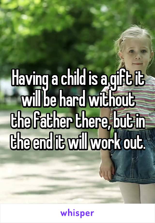 Having a child is a gift it will be hard without the father there, but in the end it will work out.