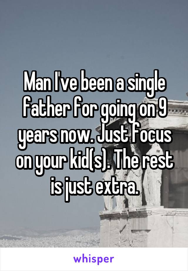 Man I've been a single father for going on 9 years now. Just focus on your kid(s). The rest is just extra.