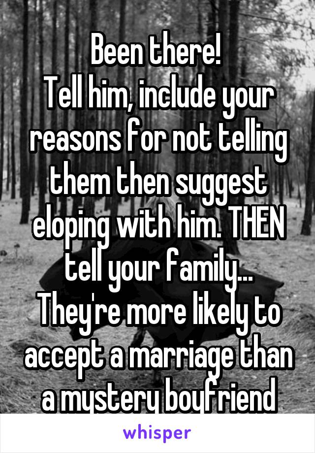 Been there! 
Tell him, include your reasons for not telling them then suggest eloping with him. THEN tell your family... They're more likely to accept a marriage than a mystery boyfriend