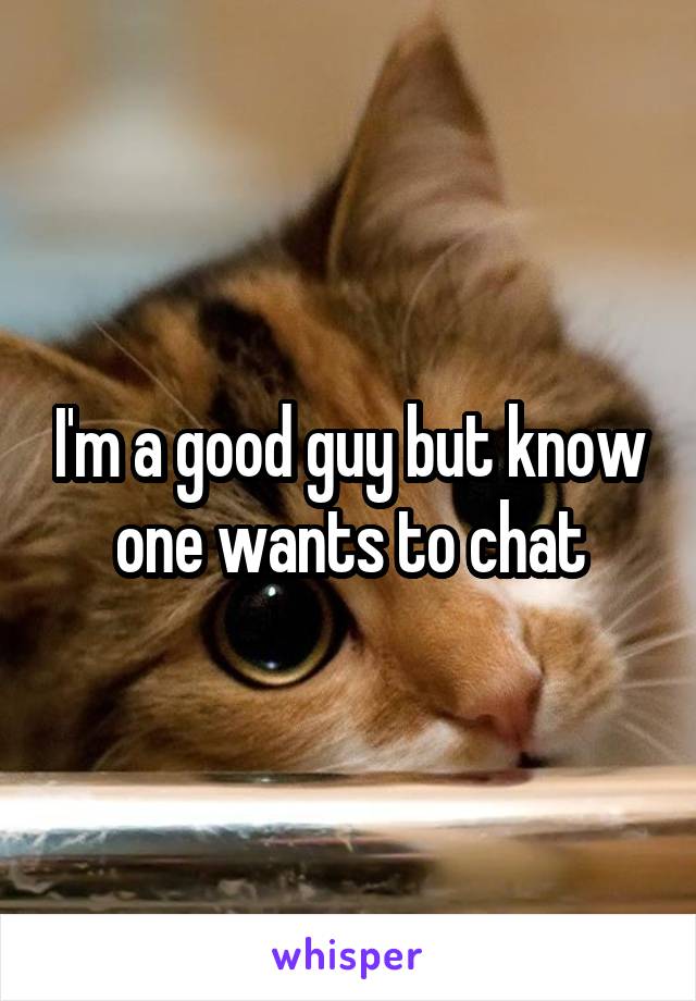 I'm a good guy but know one wants to chat