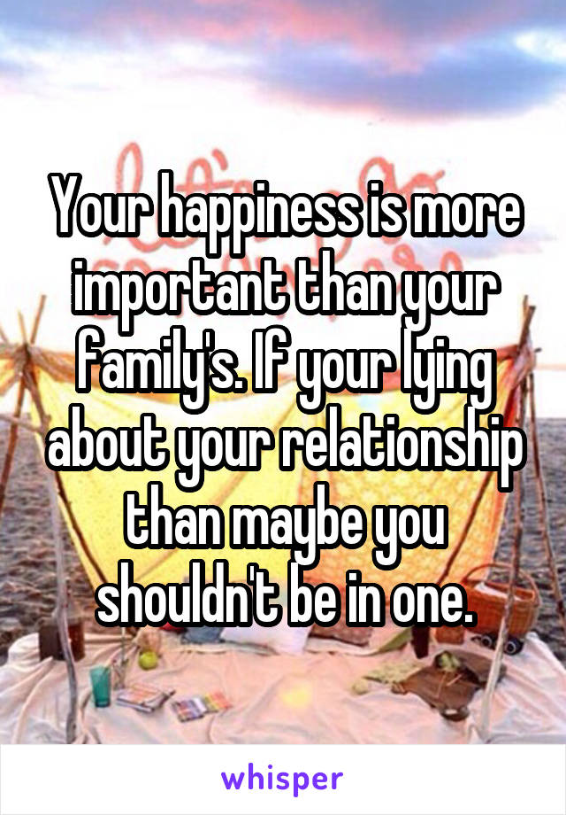Your happiness is more important than your family's. If your lying about your relationship than maybe you shouldn't be in one.