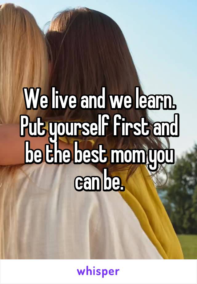 We live and we learn. Put yourself first and be the best mom you can be.