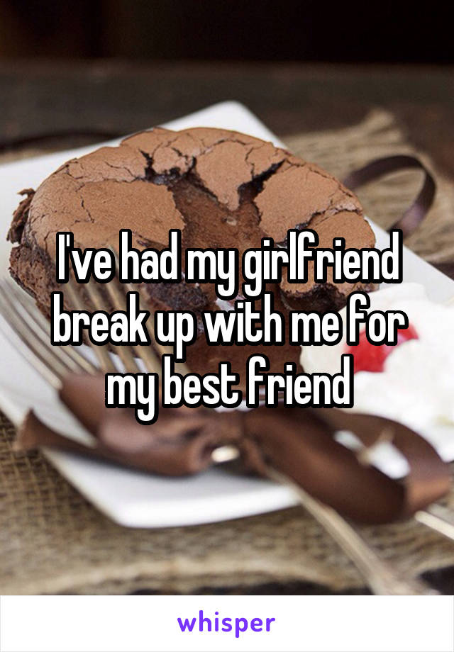 I've had my girlfriend break up with me for my best friend