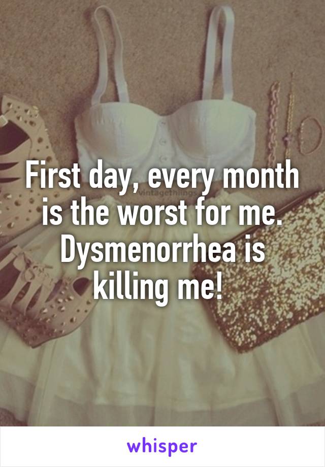 First day, every month is the worst for me. Dysmenorrhea is killing me! 