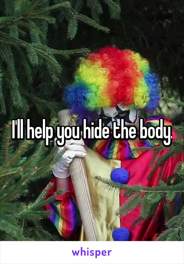 I'll help you hide the body.